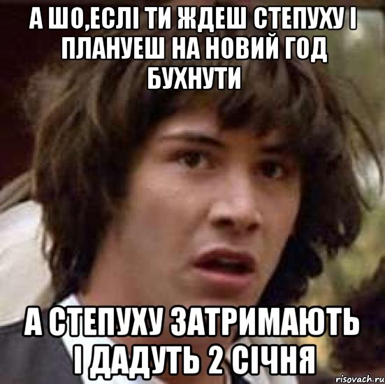 А шо,еслi ти ждеш степуху i плануеш на Новий год бухнути А степуху затримають i дадуть 2 сiчня, Мем А что если (Киану Ривз)