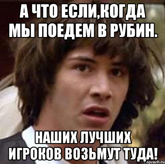 А что если,когда мы поедем в рубин. Наших лучших игроков возьмут туда!, Мем А что если (Киану Ривз)