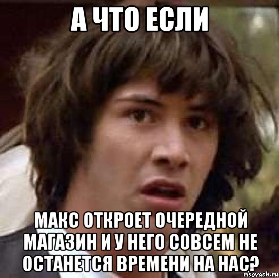 А что если Макс откроет очередной магазин и у него совсем не останется времени на нас?, Мем А что если (Киану Ривз)