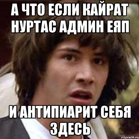 А что если Кайрат Нуртас админ ЕЯП и антипиарит себя здесь, Мем А что если (Киану Ривз)