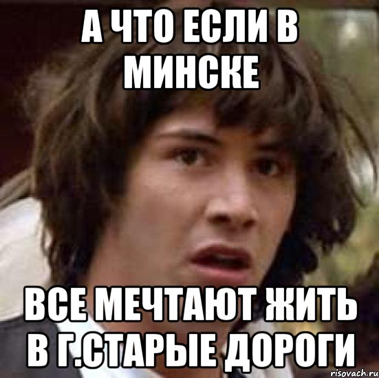 А ЧТО ЕСЛИ В МИНСКЕ ВСЕ МЕЧТАЮТ ЖИТЬ В Г.СТАРЫЕ ДОРОГИ, Мем А что если (Киану Ривз)