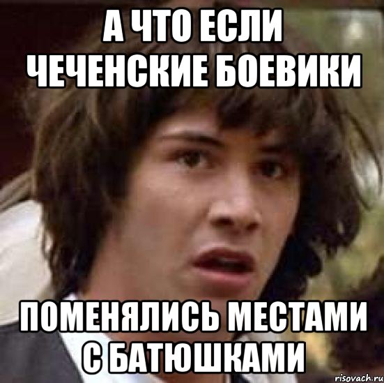 А ЧТО ЕСЛИ ЧЕЧЕНСКИЕ БОЕВИКИ ПОМЕНЯЛИСЬ МЕСТАМИ С БАТЮШКАМИ, Мем А что если (Киану Ривз)