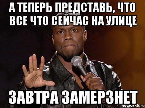 а теперь представь, что все что сейчас на улице завтра замерзнет, Мем  А теперь представь