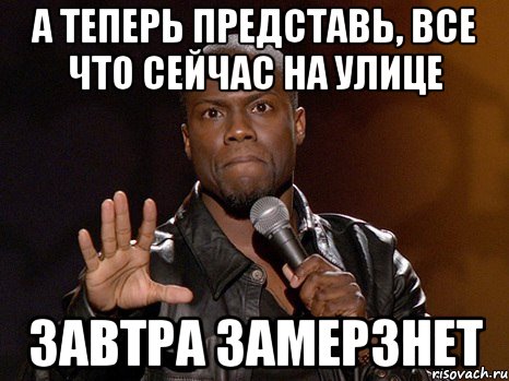 а теперь представь, все что сейчас на улице завтра замерзнет, Мем  А теперь представь