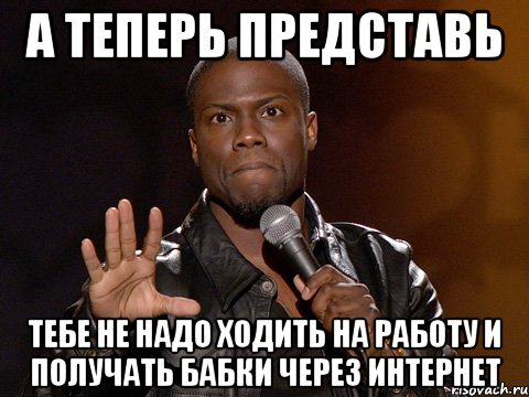 а теперь представь тебе не надо ходить на работу и получать бабки через интернет, Мем  А теперь представь