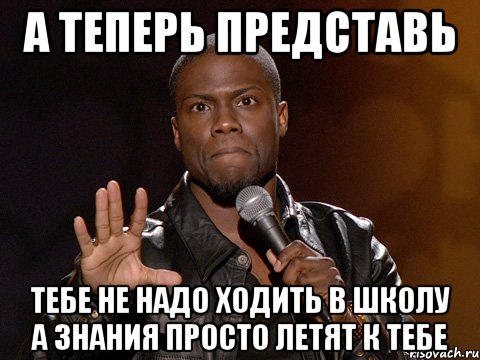 а теперь представь тебе не надо ходить в школу а знания просто летят к тебе, Мем  А теперь представь