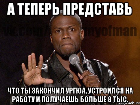 а теперь представь что ты закончил ургюа, устроился на работу и получаешь больше 8 тыс., Мем  А теперь представь