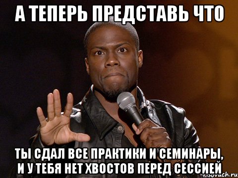 А ТЕПЕРЬ ПРЕДСТАВЬ ЧТО ТЫ СДАЛ ВСЕ ПРАКТИКИ И СЕМИНАРЫ, И У ТЕБЯ НЕТ ХВОСТОВ ПЕРЕД СЕССИЕЙ, Мем  А теперь представь