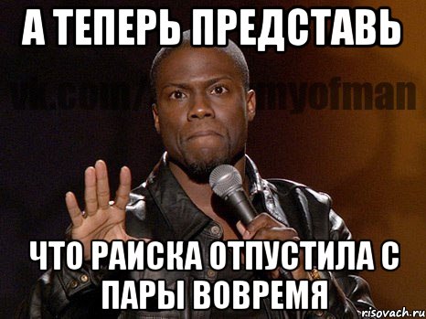 А теперь представь Что Раиска отпустила с пары вовремя, Мем  А теперь представь