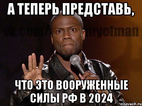 А ТЕПЕРЬ ПРЕДСТАВЬ, ЧТО ЭТО ВООРУЖЕННЫЕ СИЛЫ РФ В 2024, Мем  А теперь представь