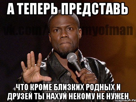 А теперь представь что кроме близких родных и друзей ты нахуй некому не нужен, Мем  А теперь представь