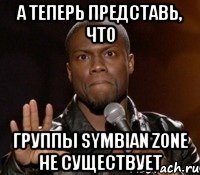 а теперь представь, что группы symbian zone не существует, Мем  А теперь представь