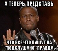 а теперь представь что все что пишут на "подслушано" правда, Мем  А теперь представь