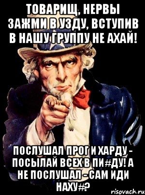 товарищ, нервы зажми в узду, вступив в нашу группу не ахай! послушал прог и харду - посылай всех в пи#ду! а не послушал - сам иди наху#?, Мем а ты