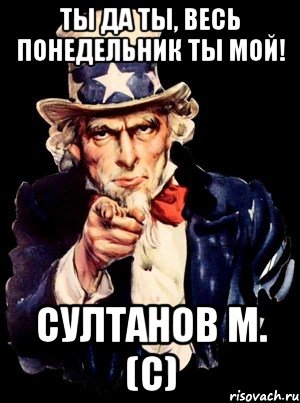 ты да ты, весь понедельник ты мой! султанов м. (с), Мем а ты