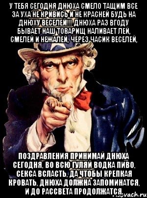 у тебя сегодня днюха смело тащим все за уха не кривись и не красней будь на днюху веселей!!! днюха раз вгоду бывает наш товарищ наливает лей, смелей и нежалей, через часик веселей, поздравления принимай днюха сегодня, во всю гуляй водка пиво, секса всласть, да чтобы крепкая кровать, днюха должна запоминатся, и до рассвета продолжатся., Мем а ты