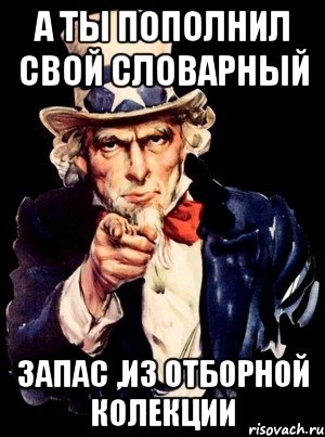 а ты пополнил свой словарный запас ,из отборной колекции, Мем а ты