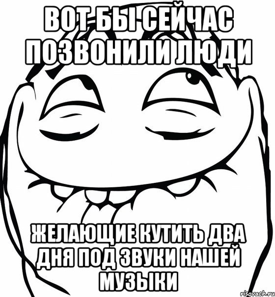 вот бы сейчас позвонили люди желающие кутить два дня под звуки нашей музыки, Мем  аааа