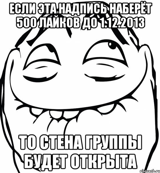 если эта надпись наберёт 500 лайков до 1.12.2013 то стена группы будет открыта