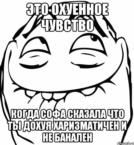 Это охуенное чувство когда Софа сказала что ты дохуя харизматичен и не банален, Мем  аааа