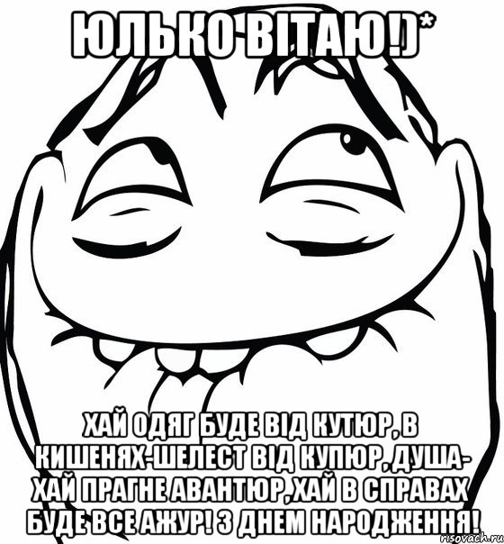 Юлько вітаю!)* Хай одяг буде від кутюр, В кишенях-шелест від купюр, Душа- хай прагне авантюр, Хай в справах буде все ажур! З днем народження!, Мем  аааа