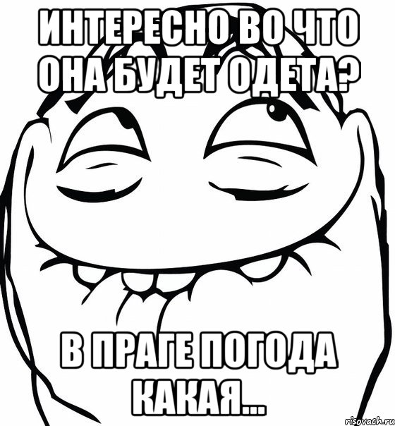 интересно во что она будет одета? в Праге погода какая..., Мем  аааа