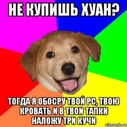 не купишь хуан? тогда я обосру твой PC, твою кровать и в твои тапки наложу три кучи, Мем Advice Dog