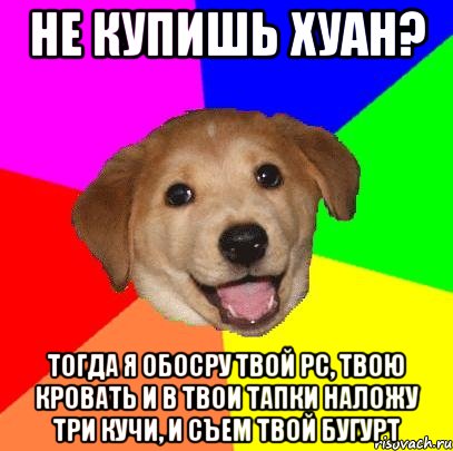не купишь хуан? тогда я обосру твой PC, твою кровать и в твои тапки наложу три кучи, и съем твой бугурт, Мем Advice Dog