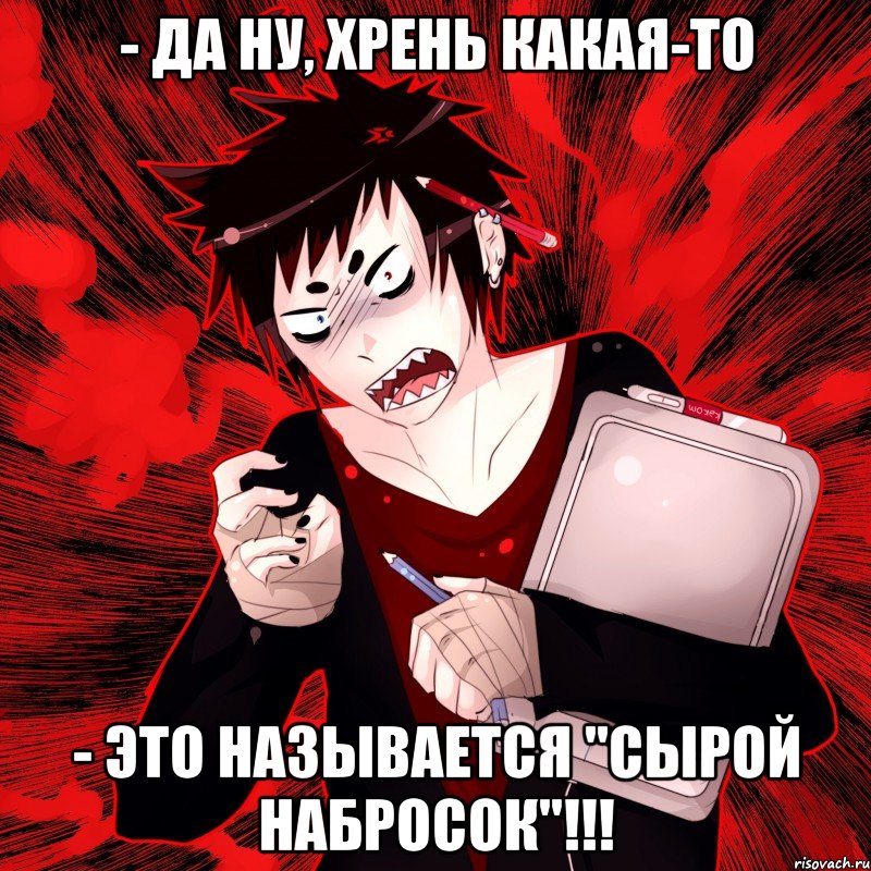 - да ну, хрень какая-то - это называется "сырой набросок"!!!, Мем Агрессивный Художник