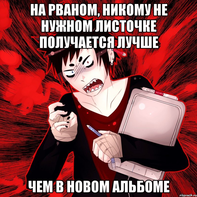 на рваном, никому не нужном листочке получается лучше чем в новом альбоме, Мем Агрессивный Художник