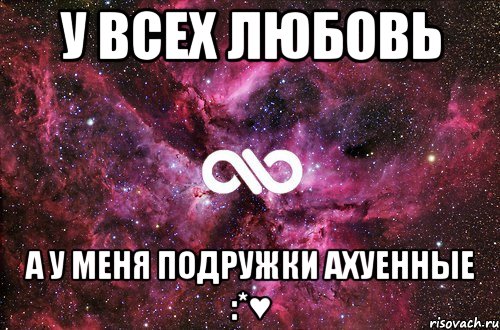 У всех любовь А у меня подружки ахуенные :*♥, Мем офигенно