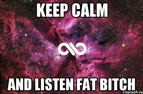 keep calm and listen fat bitch, Мем офигенно