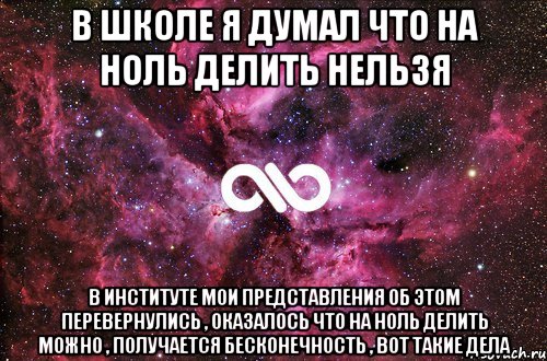 в школе я думал что на ноль делить нельзя в институте мои представления об этом перевернулись , оказалось что на ноль делить можно , получается бесконечность , вот такие дела, Мем офигенно