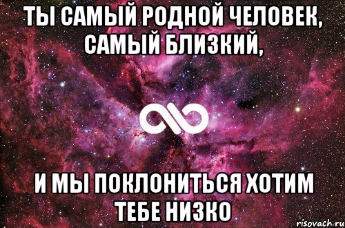 Ты самый родной человек, самый близкий, И мы поклониться хотим тебе низко, Мем офигенно