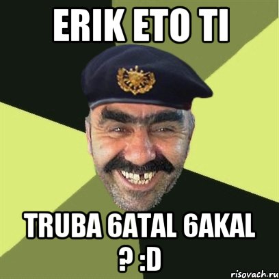 erik eto ti truba 6atal 6akal ? :d