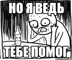 но я ведь тебе помог