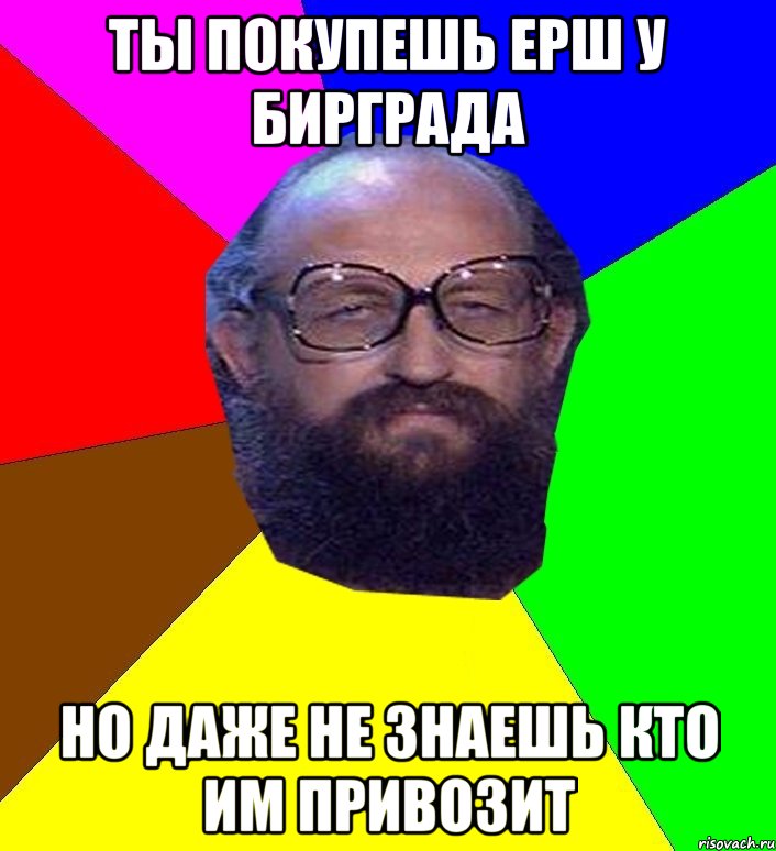 ты покупешь ерш у бирграда но даже не знаешь кто им привозит, Мем Анатоле