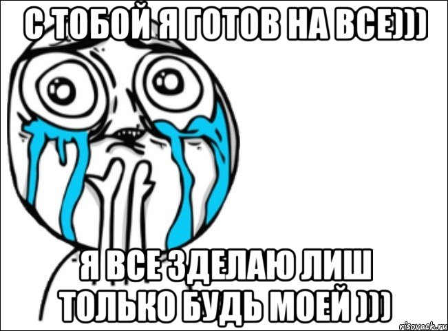 с тобой я готов на все))) я все зделаю лиш только будь моей ))), Мем Это самый