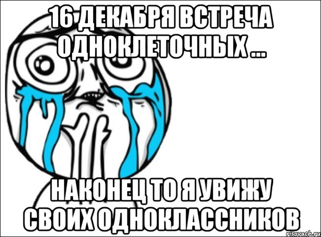 16 декабря встреча одноклеточных ... наконец то я увижу своих одноклассников, Мем Это самый