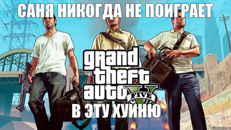 Саня никогда не поиграет в эту хуйню, Мем  GTA 5