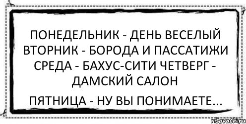 Понедельник - день веселый Вторник - борода и пассатижи Среда - бахус-сити Четверг - дамский салон Пятница - ну вы понимаете...