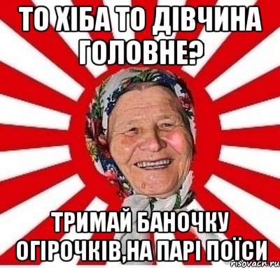 то хіба то дівчина головне? тримай баночку огірочків,на парі поїси, Мем  бабуля