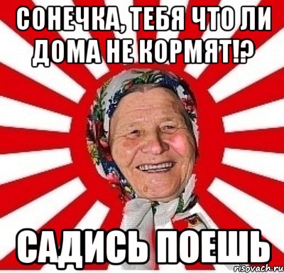 сонечка, тебя что ли дома не кормят!? садись поешь