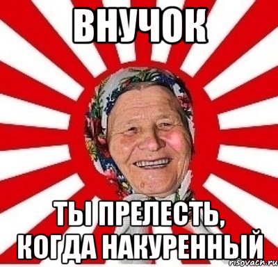 внучок ты прелесть, когда накуренный