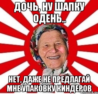 дочь, ну шапку одень.. нет, даже не предлагай мне упаковку киндеров, Мем  бабуля