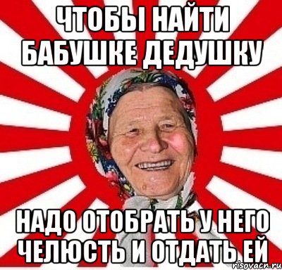 чтобы найти бабушке дедушку надо отобрать у него челюсть и отдать ей, Мем  бабуля