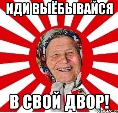 иди выёбывайся в свой двор!