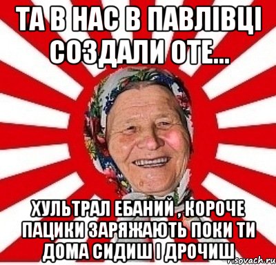 Та в нас в Павлівці создали оте... Хультрал ебаний , короче пацики заряжають поки ти дома сидиш і дрочиш, Мем  бабуля