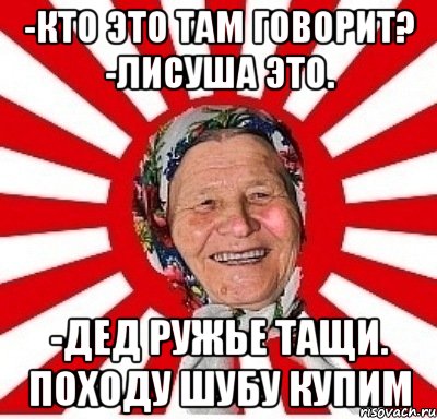 -Кто это там говорит? -Лисуша это. -Дед ружье тащи. Походу шубу купим, Мем  бабуля