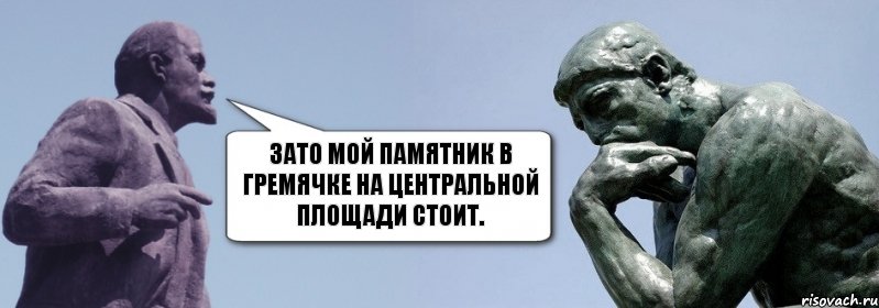 Зато мой памятник в Гремячке на центральной площади стоит.